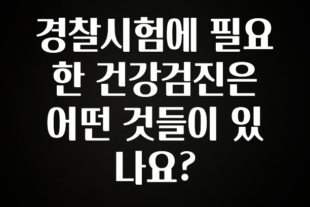 요즘 유행 경찰시험에 필요한 건강검진은 어떤 것들이 있나요? 군말없이 소개합니다