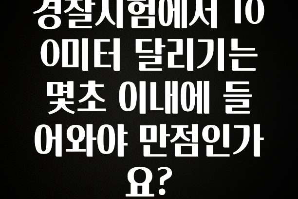 이번 달 경찰시험에서 100미터 달리기는 몇초 이내에 들어와야 만점인가요? 꼭 알아두세요