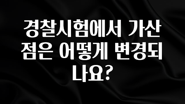 올해 이것모르면 손해 경찰시험에서 가산점은 어떻게 변경되나요? 알려드립니다