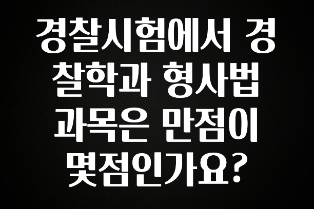 소식”미리보기” 경찰시험에서 경찰학과 형사법 과목은 만점이 몇점인가요? 바로 클릭
