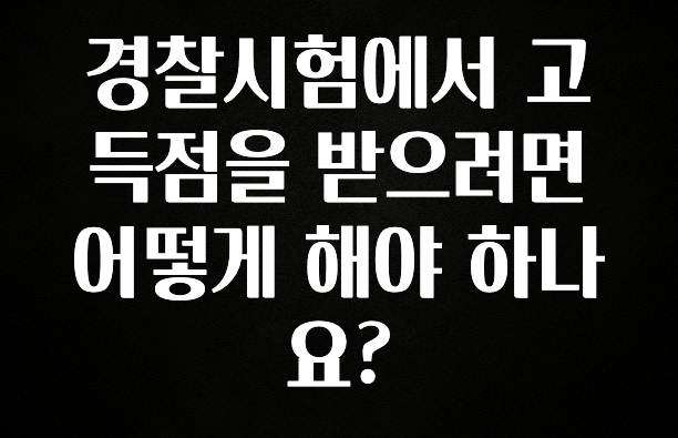 업뎃 정보 경찰시험에서 고득점을 받으려면 어떻게 해야 하나요? 뜨거운 관심 감사합니다