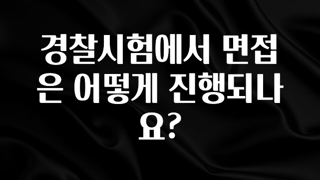 빠르게 확인 하세요! 경찰시험에서 면접은 어떻게 진행되나요? 업데이트된 소식입니다