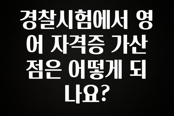 역.대.급 이벤트 경찰시험에서 영어 자격증 가산점은 어떻게 되나요? 확인 부탁드립니다