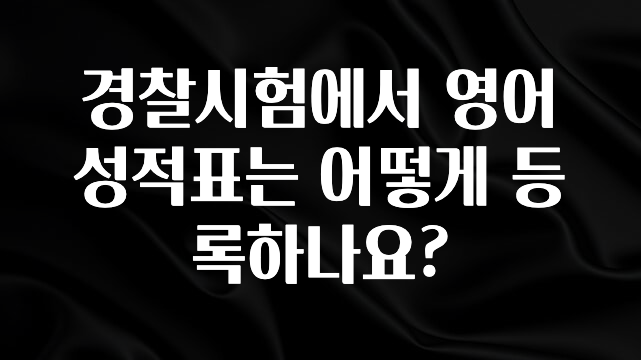 정보 쏟아짐 경찰시험에서 영어성적표는 어떻게 등록하나요? 꼭 확인해보세요