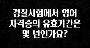 꾸준한 사랑을 받은 경찰시험에서 영어자격증의 유효기간은 몇 년인가요? 관심이 뜨거운 이유 입니다