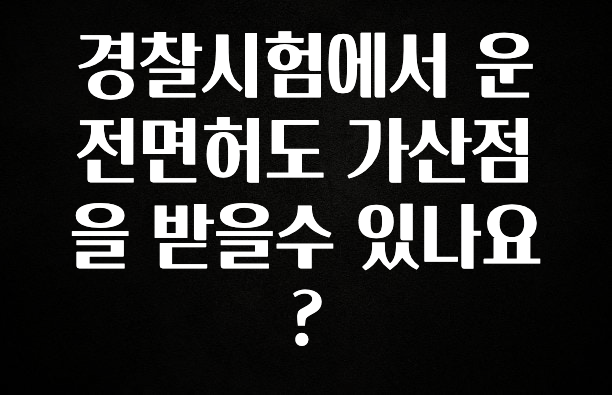 공감주의 경찰시험에서 운전면허도 가산점을 받을수 있나요? 기억하세요