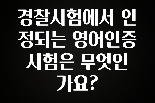 혹시 찾고계셨나요? 경찰시험에서 인정되는 영어인증 시험은 무엇인가요? 군말없이 소개합니다