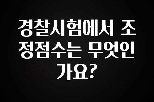 꼭 알아야하는 경찰시험에서 조정점수는 무엇인가요? 30초면 확인 가능합니다