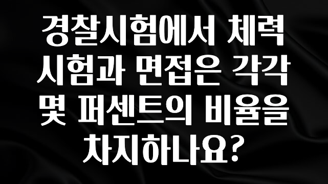 꾸준한 인기 경찰시험에서 체력시험과 면접은 각각 몇 퍼센트의 비율을 차지하나요? 30초면 확인 가능합니다