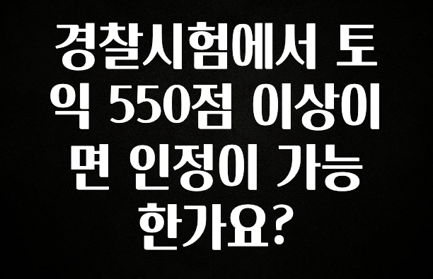 사계절 사랑받는 경찰시험에서 토익 550점 이상이면 인정이 가능 한가요? 꼭 확인해보세요