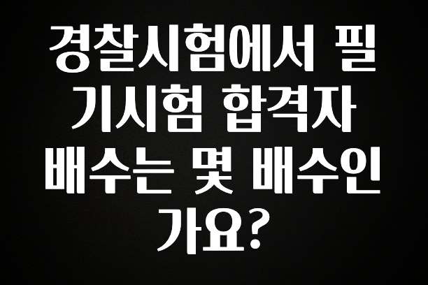 꼭 봐야하는 이유 경찰시험에서 필기시험 합격자 배수는 몇 배수인가요? 실간 리뷰