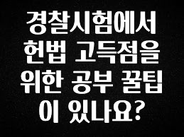 지금 바로 공개 경찰시험에서 헌법 고득점을 위한 공부 꿀팁이 있나요? 확인 부탁드립니다