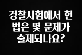 이번주 제일 많이찾은 경찰시험에서 헌법은 몇 문제가 출제되나요? 실사용 후기