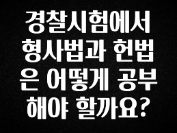 클릭 필 경찰시험에서 형사법과 헌법은 어떻게 공부해야 할까요? 전합니다