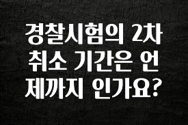 가성비 좋은 경찰시험의 2차 취소 기간은 언제까지 인가요? 주목하고 계십니다