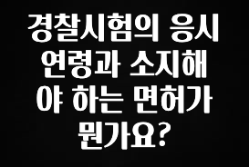 모두가 궁금했던 경찰시험의 응시 연령과 소지해야 하는 면허가 뭔가요? 후회하지 않습니다