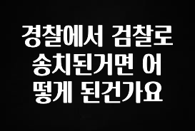 검색량 증가한 경찰에서 검찰로 송치된거면 어떻게 된건가요 무조건 확인