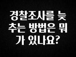 NEW 떳음 경찰조사를 늦추는 방법은 뭐가 있나요? 30초면 확인 가능합니다