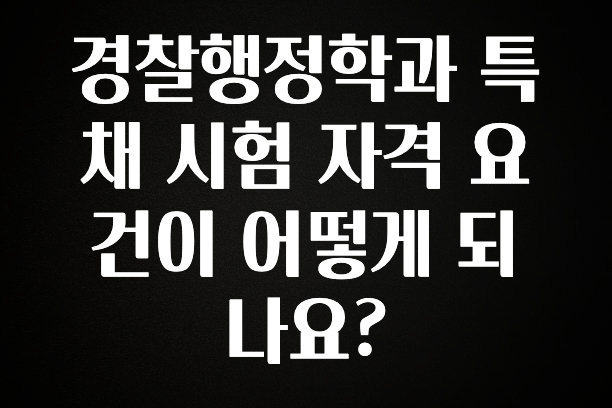 감사를 담은 경찰행정학과 특채 시험 자격 요건이 어떻게 되나요? 정직하게 소개해보겠습니다