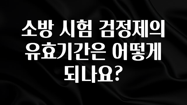 공감주의 소방 시험 검정제의 유효기간은 어떻게 되나요? 전해드립니다