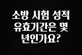 무조건 이득인 소방 시험 성적 유효기간은 몇 년인가요? 추천드릴게요