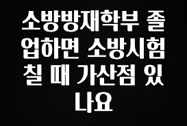 핫 소식 소방방재학부 졸업하면 소방시험칠 때 가산점 있나요 전합니다