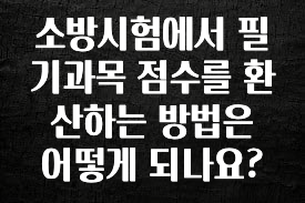 최다 검색한 소방시험에서 필기과목 점수를 환산하는 방법은 어떻게 되나요? 좋은 정보