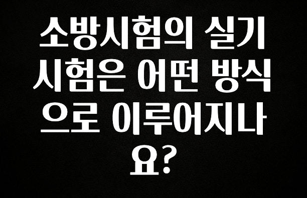 우리도 이렇게하자 소방시험의 실기시험은 어떤 방식으로 이루어지나요? 지금 바로 공개합니다