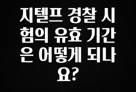 찐추천 이유 지텔프 경찰 시험의 유효 기간은 어떻게 되나요? 확인해보세요
