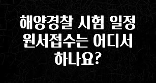 정성을 다하는 해양경찰 시험 일정 원서접수는 어디서 하나요? 꼭 확인해보세요