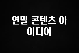 정성을 담은 연말 콘텐츠 아이디어 잠깐 확인해보세요