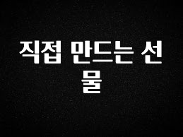 모두가 궁금해 했던 직접 만드는 선물 요약정리